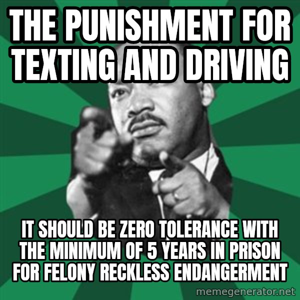 Martin Luther King jr.  meme: The punishment for texting and driving / It should be zero tolerance with the minimum of 5 years in prison for felony reckless endangerment