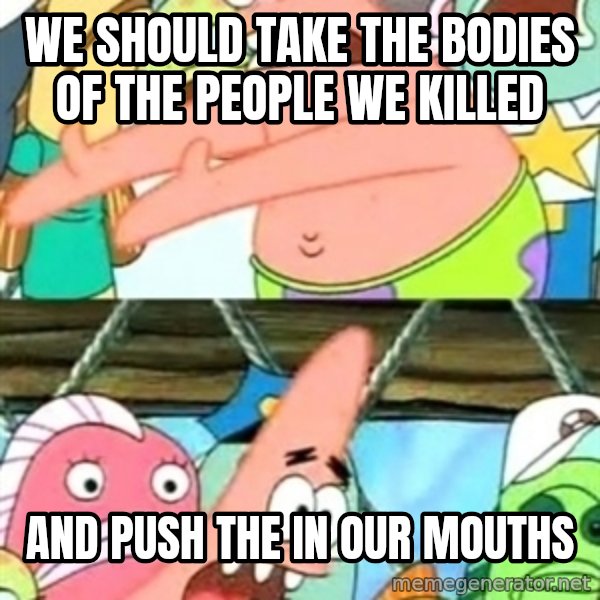 Push it Somewhere Else Patrick meme: We should Take the bodies of the people we killed / And Push the in our mouths