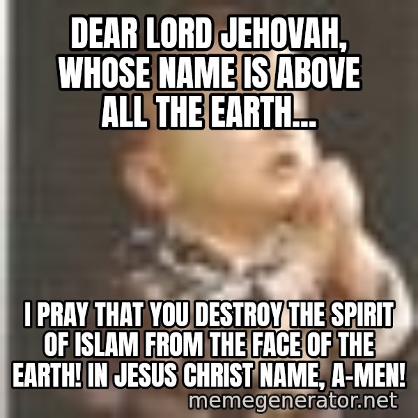 Praying Baby 80s meme: DEar Lord JEHOVAH, whose name is above all the earth... / I pray that you destroy the spirit of islam from The face of the earth! In Jesus Christ name, a-men!