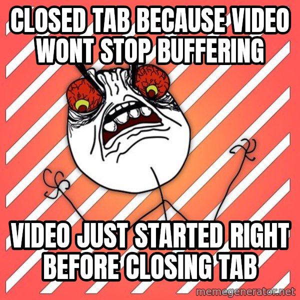 iHate meme: closed tab because video wont stop buffering / video just started right before closing tab