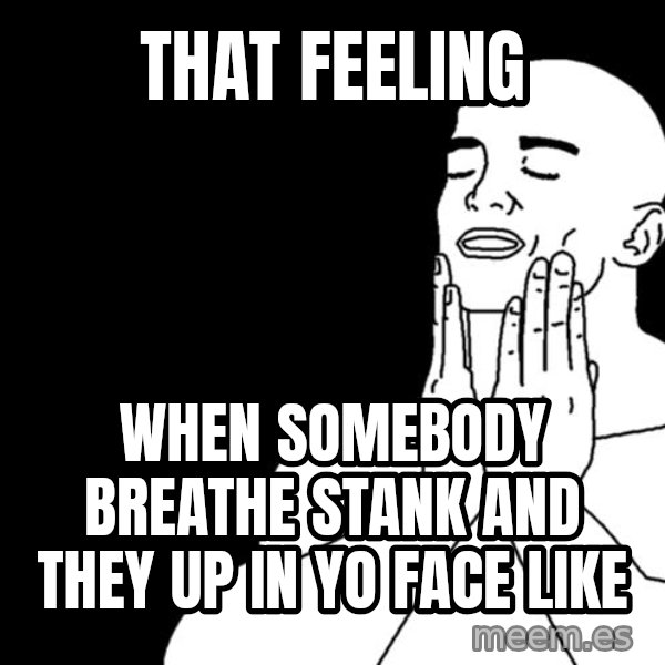feels good meme: that feeling / when somebody breathe stank and they up in yo face like