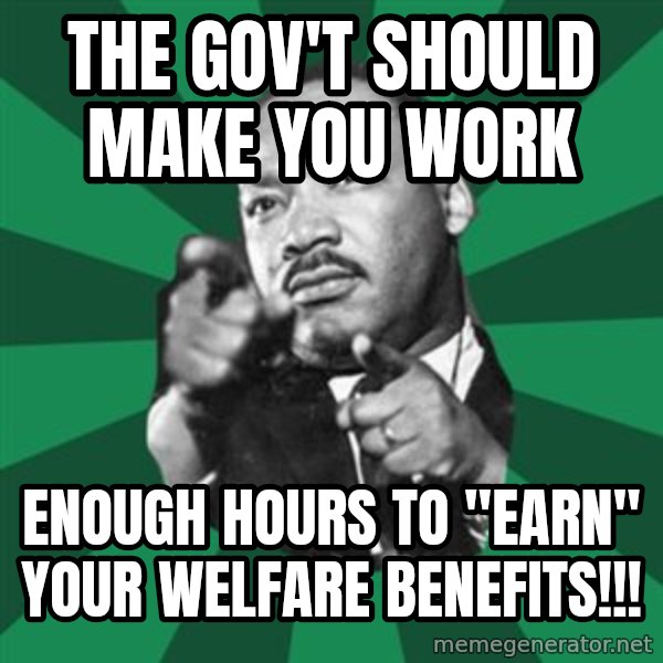 Martin Luther King jr.  meme: the gov't should make you work / enough hours to "earn" your welfare benefits!!!