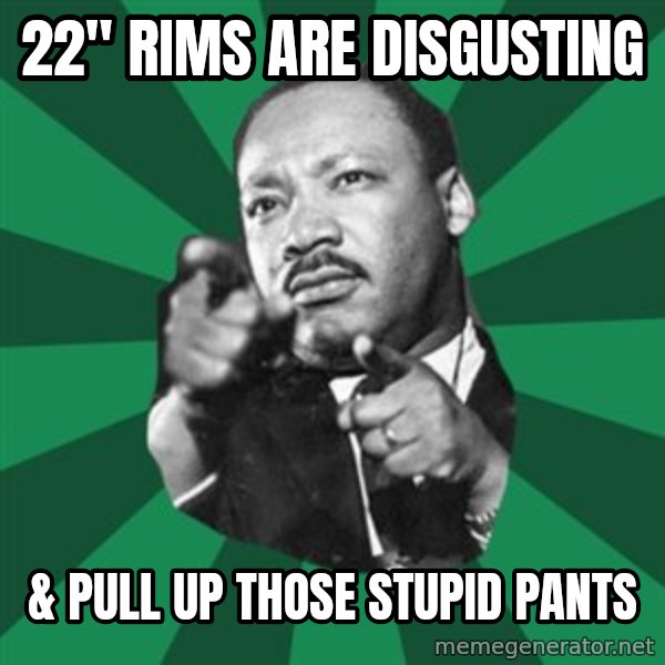 Martin Luther King jr.  meme: 22"  rims are disgusting / & pull up those stupid pants