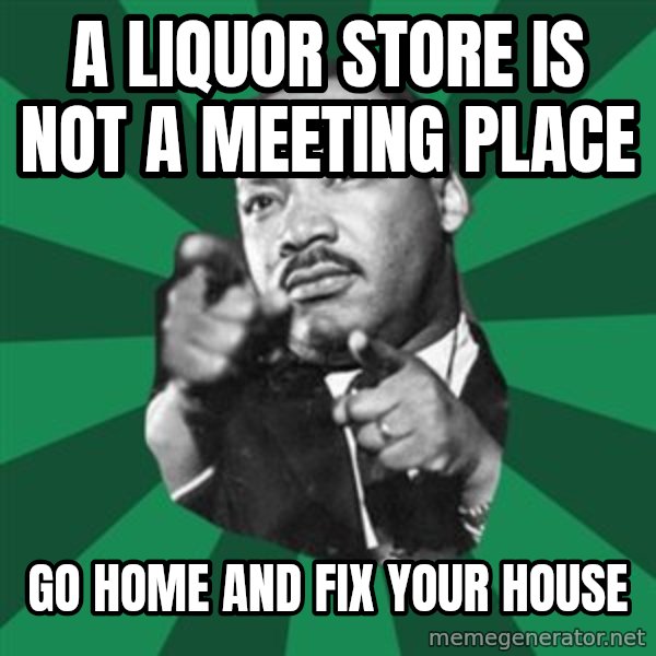 Martin Luther King jr.  meme: a liquor store is not a meeting place / go home and fix your house