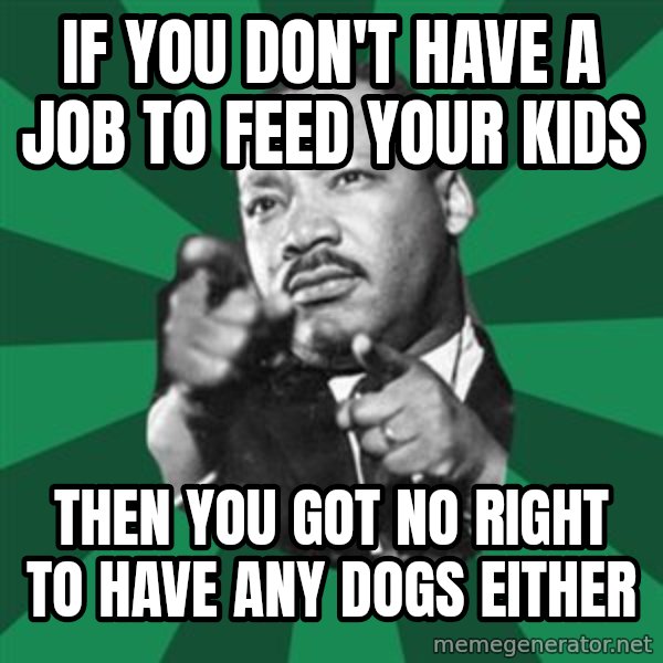 Martin Luther King jr.  meme: if you don't have a job to feed your kids / then you got no right to have any dogs either