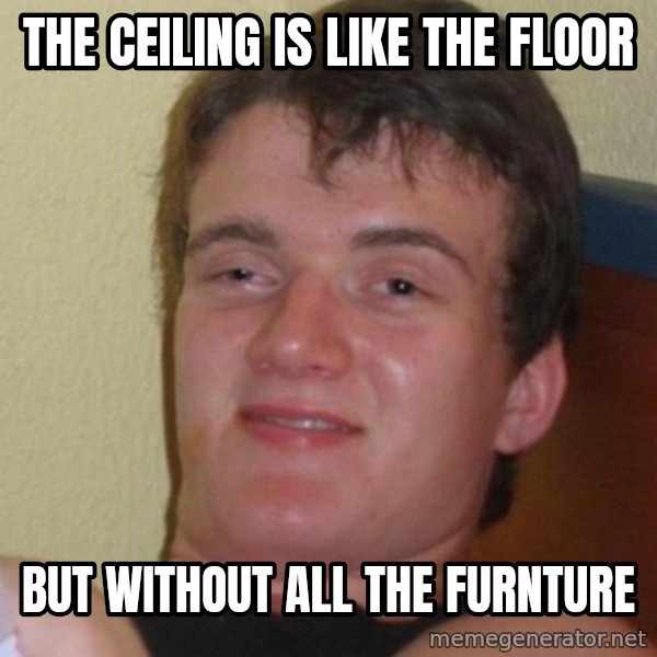 Stoner Stanley meme: the ceiling is like the floor / but without all the furnture