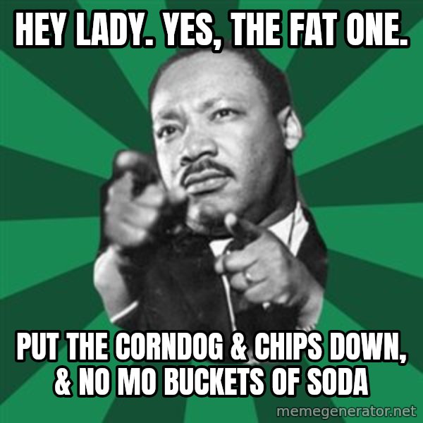 Martin Luther King jr.  meme: hey lady.  yes, the fat one. / put the corndog & chips down, & no mo buckets of soda