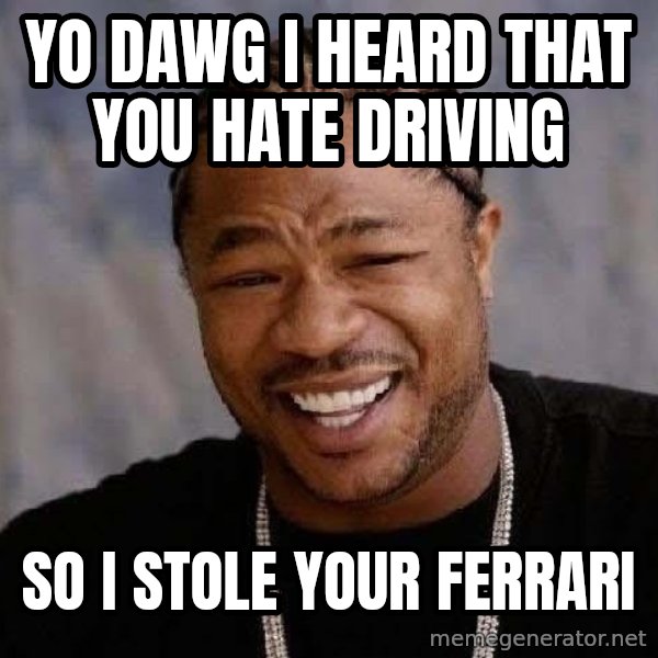 Yo Dawg meme: Yo dAwG i heard that you hate driving / So i stole your Ferrari