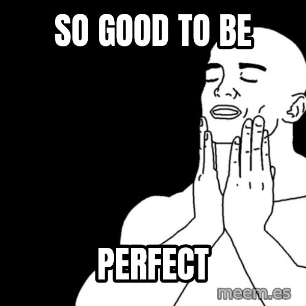 feels good meme: so good to be / perfect