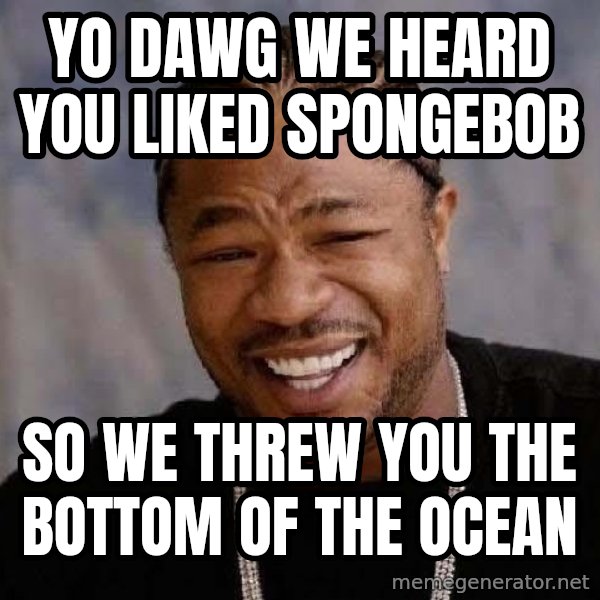 Yo Dawg meme: Yo dawg we heard you liked spongebob / So we threw You the bottom of the ocean