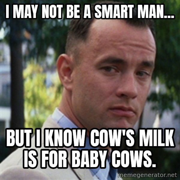 forrest gump meme: I may not be a smart man... / but I know cow's milk is for baby cows.