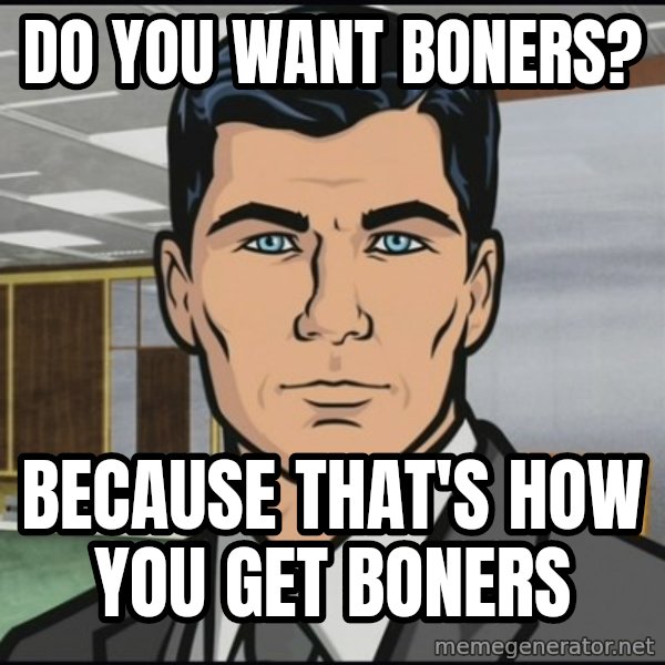 Archer meme: Do you want boners? / Because that's how you get boners