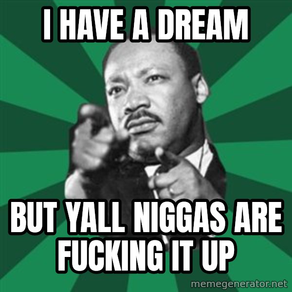 Martin Luther King jr.  meme: I HAVE A DREAM / BUT YALL NIGGAS ARE FUCKING IT UP