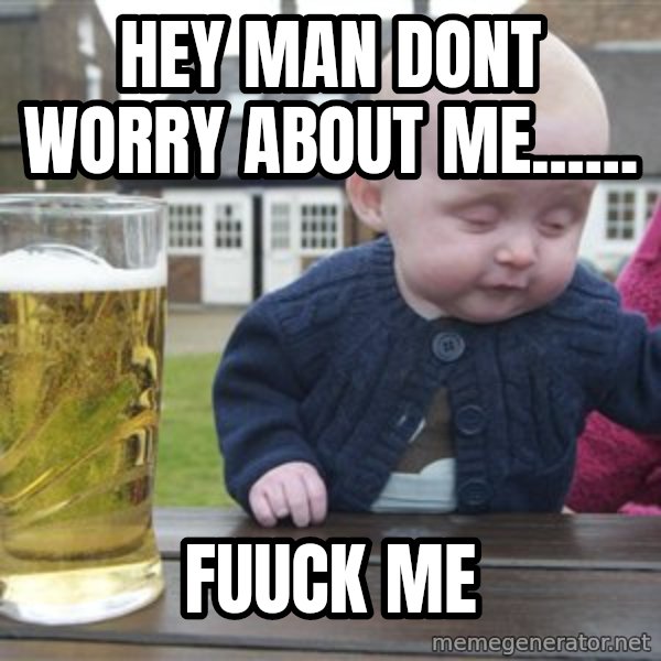 drunk baby 1 meme: hey man dont worry about me...... / fuuck me