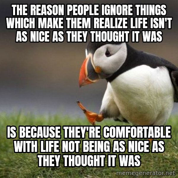 Unpopular Opinion Puffin meme: The reason people ignore things which make them realize life isn't as nice as they thought it was / is because they're comfortable with life not being as nice as they thought it was
