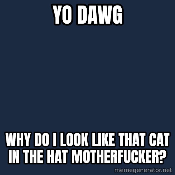 Yo Dawg meme: Yo Dawg / Why do I look like that Cat in the Hat Motherfucker?