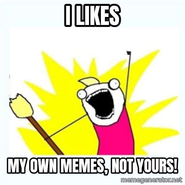 X ALL THE THINGS meme: I likes / My own memes, not yours!