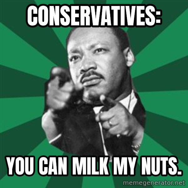 Martin Luther King jr.  meme: conservatives: / you can milk my nuts.