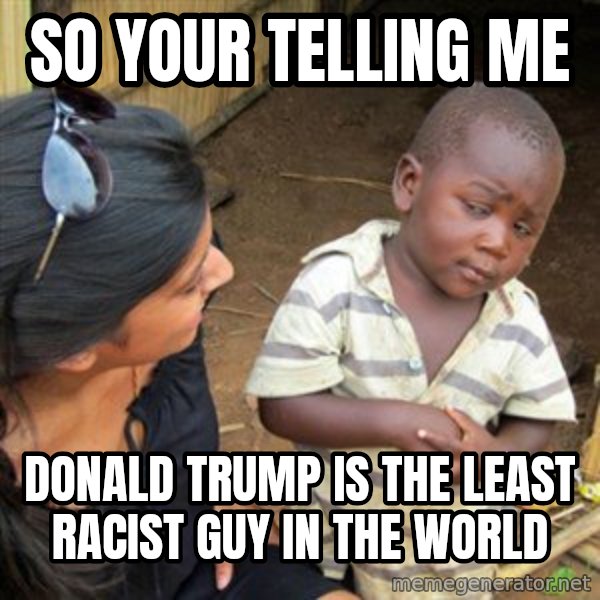 Skeptical 3rd World Kid meme: So your telling me / Donald trump is the least racist guy iN the woRld