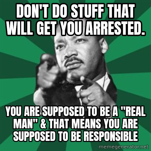 Martin Luther King jr.  meme: don't do stuff that will get you arrested. / you are supposed to be a "real man" & that means you are supposed to be responsible