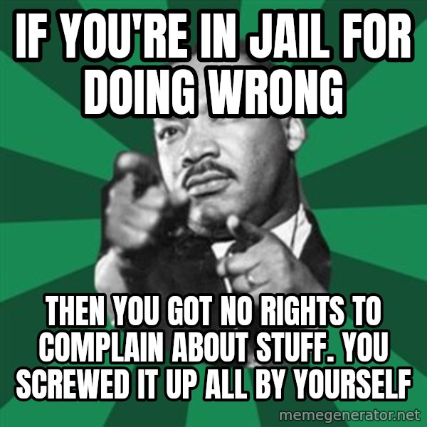 Martin Luther King jr.  meme: if you're in jail for doing wrong / then you got no rights to complain about stuff.  you screwed it up all by yourself