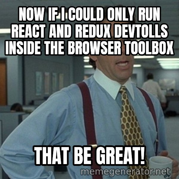 Office Space That Would Be Great meme: NOW IF I COULD ONLY RUN REACT and redux devtolls inside the browser toolbox / THAT BE GREAT!