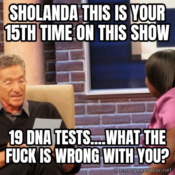 Maury Lie Detector meme: Sholanda this is your 15th time on this show / 19 dna tests....what the fuck is wrong with you?