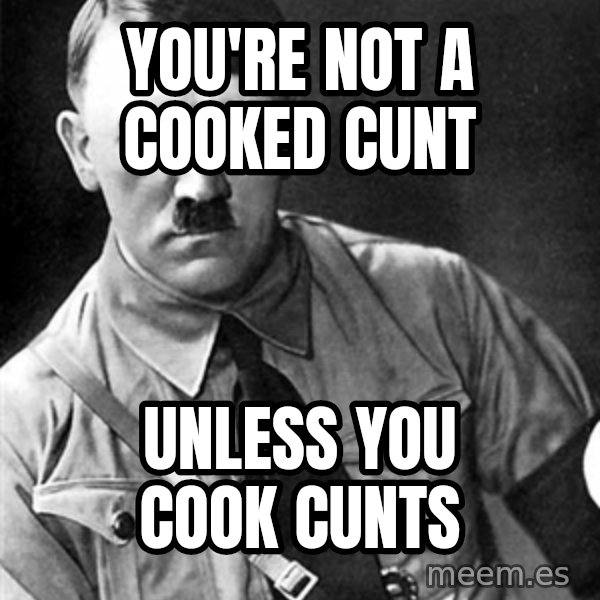 Hitler Advice meme: You're not a cooked cunt / Unless you cook cunts