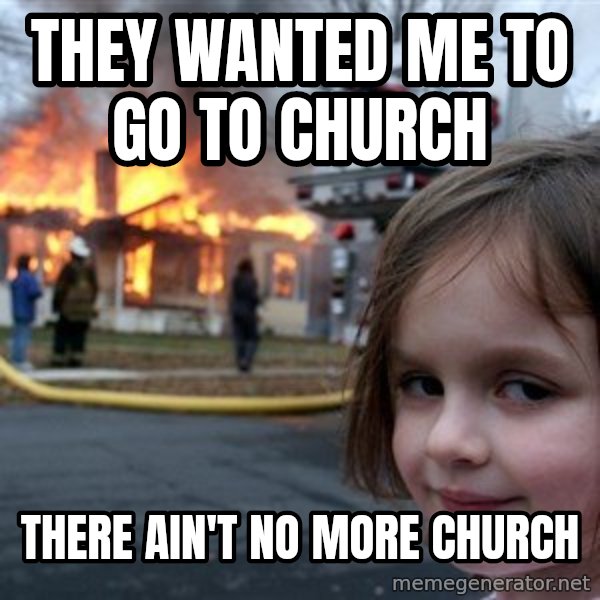 Disaster Girl meme: They wanted me to go to church / There ain't no more church