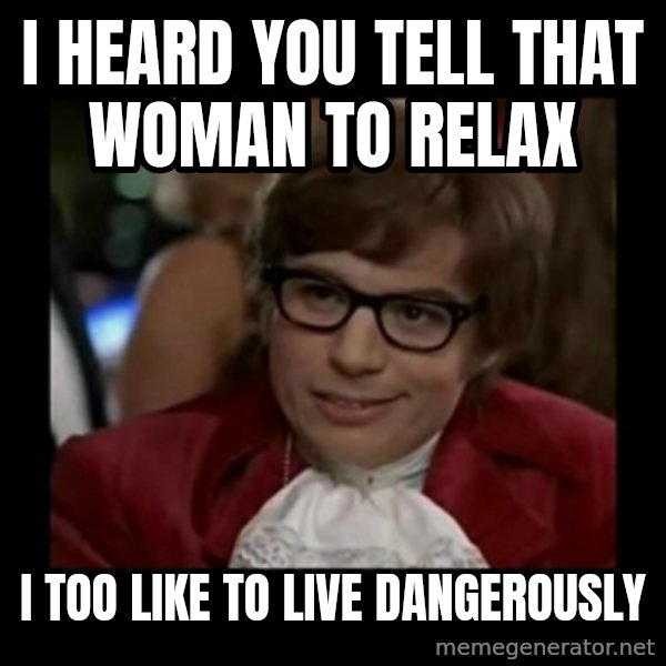 Dangerously Austin Powers meme: I heard you tell that womAn to relax / I too like to live dangerously