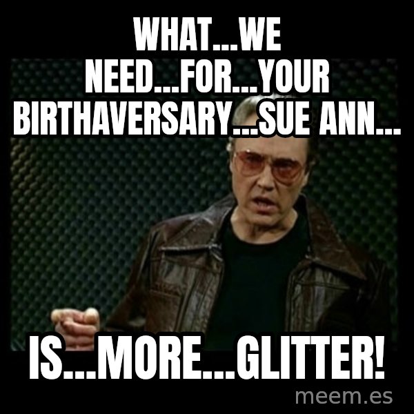 Christopher Walken Cowbell meme: what...we need...for...your birthaversary...sue ann... / is...more...glitter!
