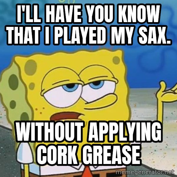 I'll have you know Spongebob meme: I'll Have you know that I played my sax. / Without applying cork grease