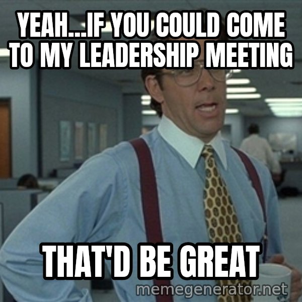 Bill Lumbergh meme: Yeah...If you could come to my leadership meeting / that'd be great
