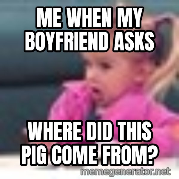 little girl fac3 meme: Me when my boyfriend asks / Where did this pig come from?