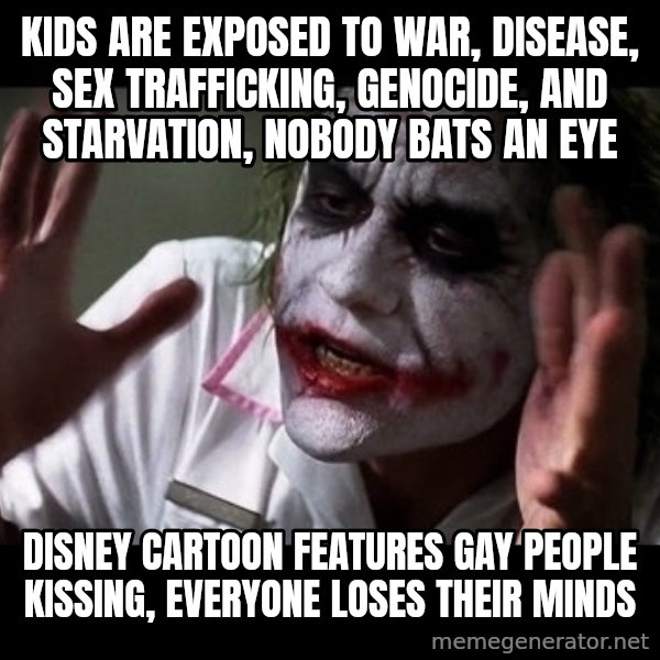 joker mind loss meme: kids are exposed to war, disease, sex trafficking, genocide, and starvation, nobody bats an eye / disney cartoon features gay people kissing, everyone loses their minds