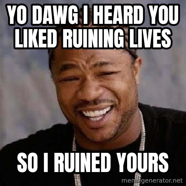 Yo Dawg meme: yo dawg i heard you liked ruining lives / so i ruined yours