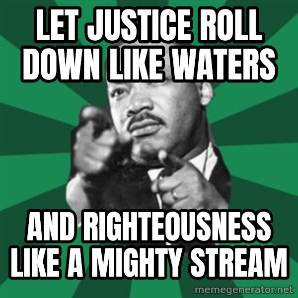 Martin Luther King jr.  meme: Let Justice roll down like waters / and righteousness like a mighty stream