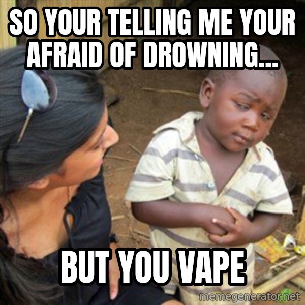 Skeptical 3rd World Kid meme: so your telling me your afraid of drowning... / but you vape