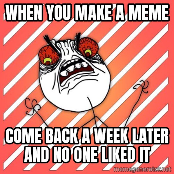 iHate meme: when you make a meme / come back a week later and no one liked it