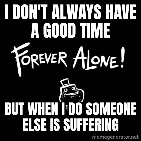 The Most Interesting Man In The World meme: I don't always have a good time / But when i do sOmeone else is suffering