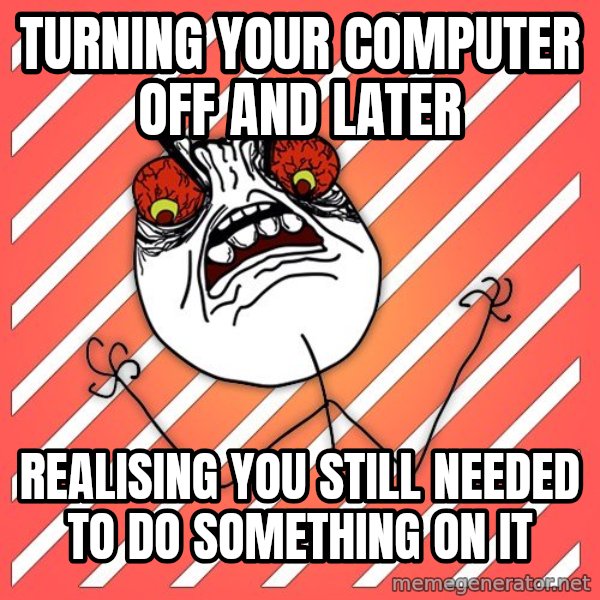 iHate meme: turning your computer off and later / realising you still needed to do something on it