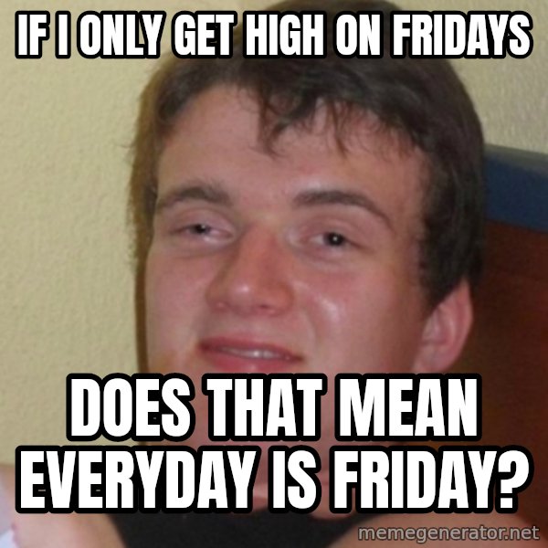 Stoner Stanley meme: If I only get high on fridays / does that mean everyday is friday?