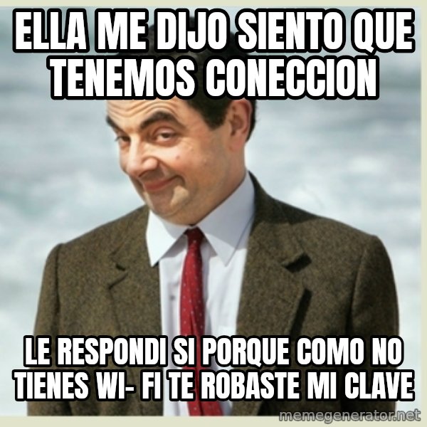 MR bean meme: ella me dijo siento que tenemos  coneccion / le respondi si porque como no tIENES  WI- FI TE ROBASTE MI CLAVE