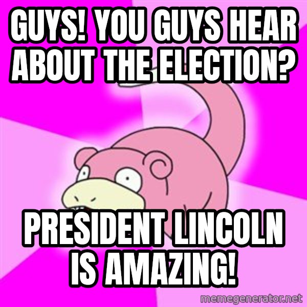 Slowpoke meme: Guys! You guys hear about the election? / President Lincoln is amazing!