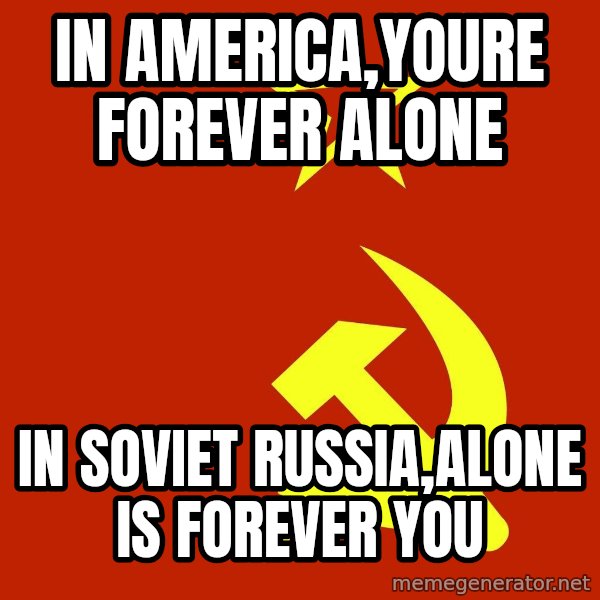 In Soviet Russia meme: in america,youre forever alone / in soviet russia,alone is forever you