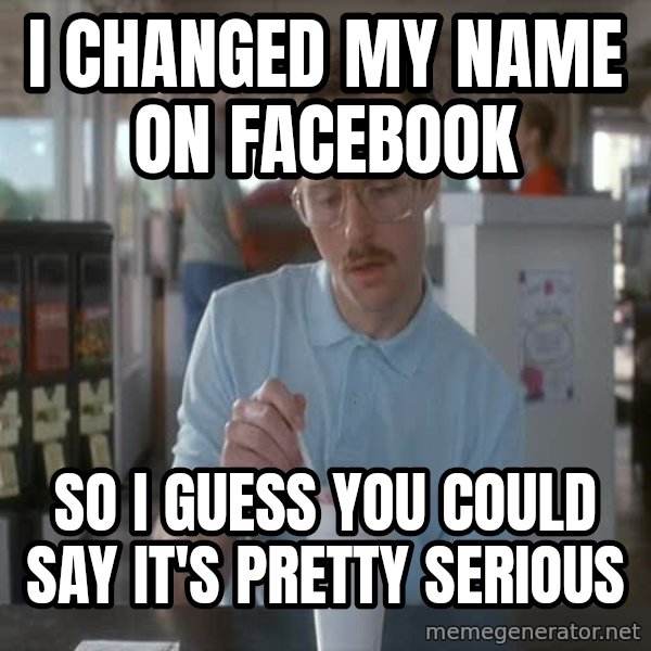 so i guess you could say things are getting pretty serious meme: I changed my name on facebook / so i guess you could say it's pretty serious