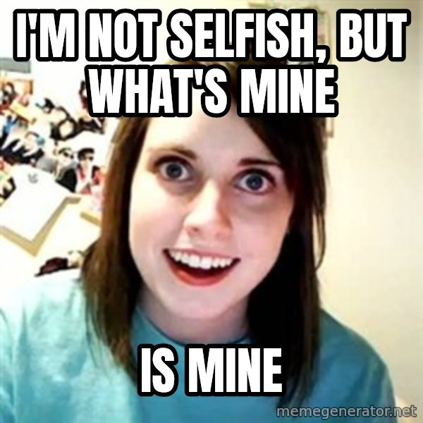 Overly Attached Girlfriend meme: I'm not selfish, but what's mine / is mine