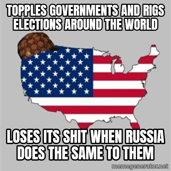 Scumbag America2 meme: Topples governments and rigs elections around the world / Loses its shit when Russia does the same to them