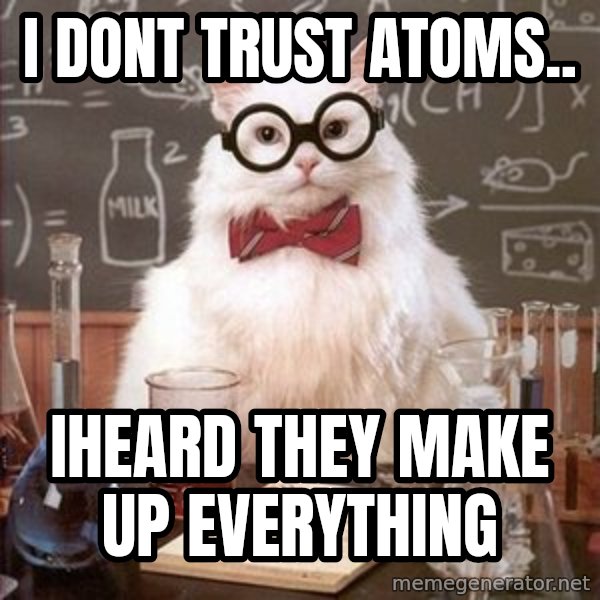 Chemistry Cat meme: I dont trust atoms.. / Iheard they make up evEryThing