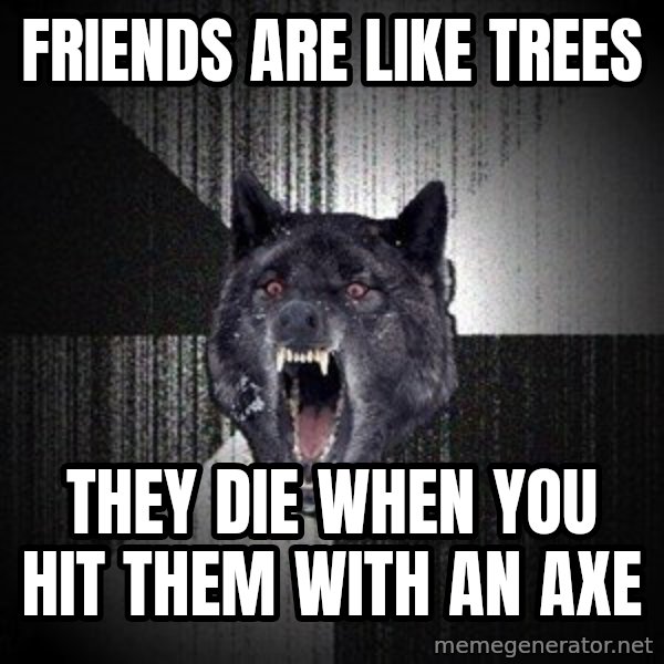 Insanity Wolf meme: friends are like trees / they die when you hit them with an axe